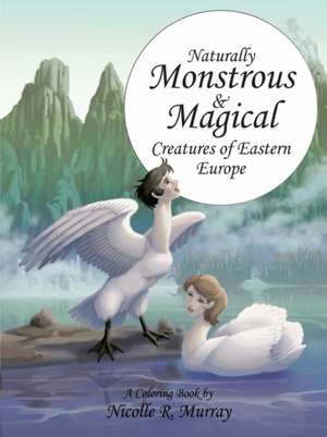 Naturally Monstrous and Magical Creatures of Eastern Europe de Nicolle R. Murray