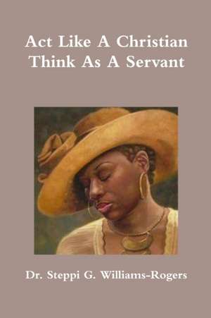 Act Like A Christian Think As A Servant de Steppi G. Williams-Rogers