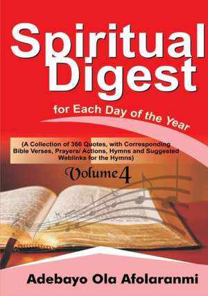 Spiritual Digest for Each Day of the Year (A Collection of 366 Bible Verses, with Corresponding Quotes, Prayers/Actions,Hymns and Suggested Weblinks for the Hymns) Volume Four de Adebayo Afolaranmi