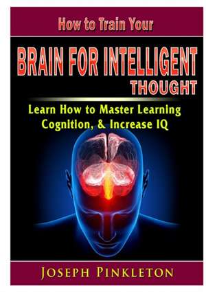 How to Train Your Brain for Intelligent Thought Learn How to Master Learning, Cognition, & Increase IQ de Joseph Pinkleton