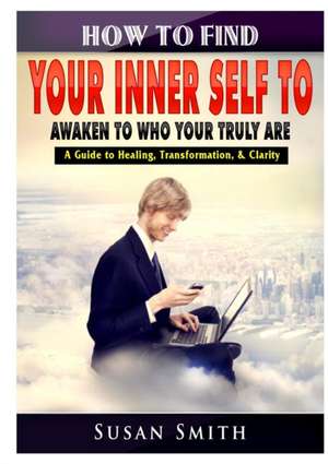 How to Find Your Inner Self to Awaken to Who Your Truly Are A Guide to Healing, Transformation, & Clarity de Susan Smith