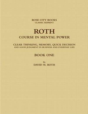 ROTH COURSE IN MENTAL POWER, CLEAR THINKING, MEMORY, QUICK DECISION AND GOOD JUDGMENT IN BUSINESS AND EVERYDAY LIFE - BOOK ONE de David Rose City Books - Classic Reprint