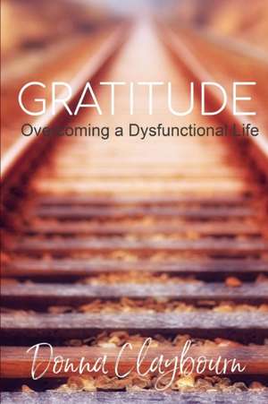 Gratitude; Overcoming a Dysfunctional Life de Donna Claybourn