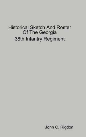 Historical Sketch And Roster Of The Georgia 38th Infantry Regiment de John C. Rigdon