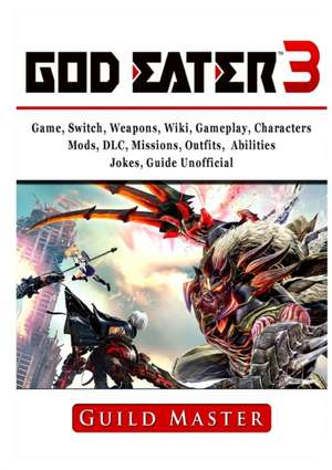 God Eater 3 Game, Switch, Weapons, Wiki, Gameplay, Characters, Mods, DLC, Missions, Outfits, Abilities, Jokes, Guide Unofficial de Guild Master