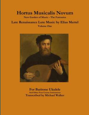 Hortus Musicalis Novum New Garden of Music - The Fantasies Late Renaissance Lute Music by Elias Mertel Volume One For Baritone Ukulele and Other Four Course Instruments de Michael Walker