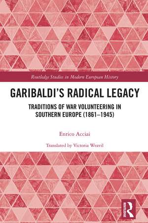 Garibaldi’s Radical Legacy: Traditions of War Volunteering in Southern Europe (1861–1945) de Enrico Acciai