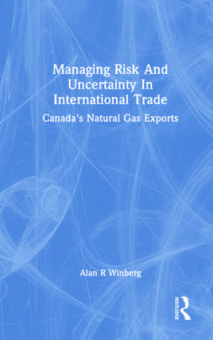 Managing Risk And Uncertainty In International Trade: Canada's Natural Gas Exports de Alan R Winberg