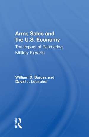 Arms Sales And The U.s. Economy: The Impact Of Restricting Military Exports de William D. Bajusz