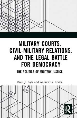 Military Courts, Civil-Military Relations, and the Legal Battle for Democracy: The Politics of Military Justice de Brett J. Kyle