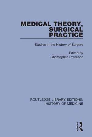 Medical Theory, Surgical Practice: Studies in the History of Surgery de Christopher Lawrence