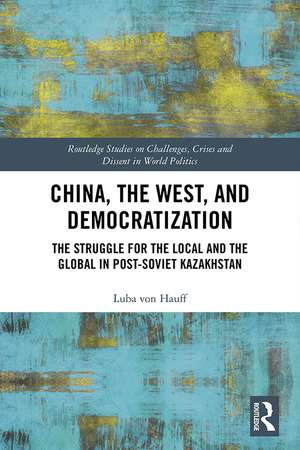 China, the West, and Democratization: The Struggle for the Local and the Global in Post-Soviet Kazakhstan de Luba von Hauff