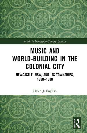 Music and World-Building in the Colonial City: Newcastle, NSW, and its Townships, 1860–1880 de Helen English