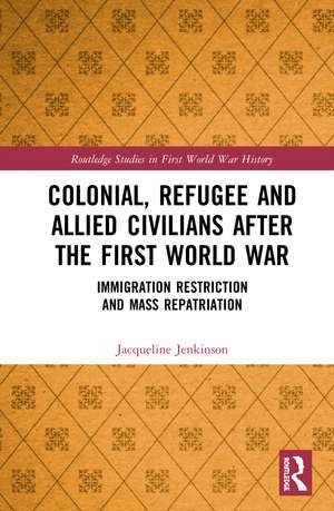 Colonial, Refugee and Allied Civilians after the First World War: Immigration Restriction and Mass Repatriation de Jacqueline Jenkinson