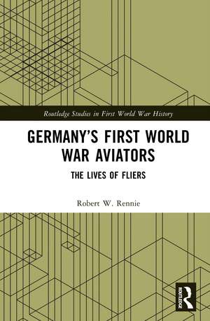 Germany’s First World War Aviators: The Lives of Fliers de Robert W. Rennie