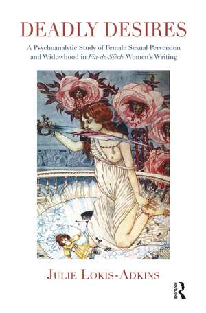 Deadly Desires: A Psychoanalytic Study of Female Sexual Perversion and Widowhood in Fin-de-Siecle Women's Writing de Julie Lokis-Adkins