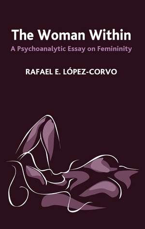 The Woman Within: A Psychoanalytic Essay on Femininity de Rafael E. Lopez-Corvo