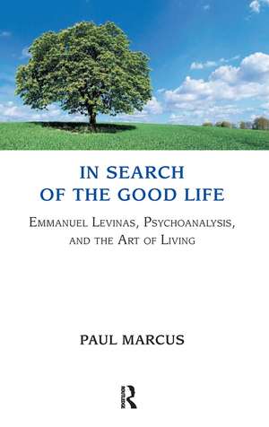 In Search of the Good Life: Emmanuel Levinas, Psychoanalysis and the Art of Living de Paul Marcus