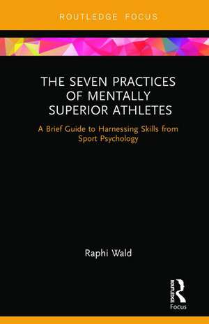 The Seven Practices of Mentally Superior Athletes: Harnessing Skills from Sport Psychology de Raphael Wald