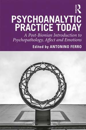 Psychoanalytic Practice Today: A Post-Bionian Introduction to Psychopathology, Affect and Emotions de Antonino Ferro