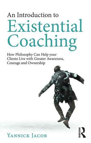 An Introduction to Existential Coaching: How Philosophy Can Help Your Clients Live with Greater Awareness, Courage and Ownership de Yannick Jacob