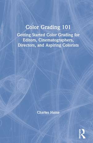 Color Grading 101: Getting Started Color Grading for Editors, Cinematographers, Directors, and Aspiring Colorists de Charles Haine