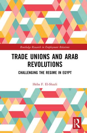 Trade Unions and Arab Revolutions: Challenging the Regime in Egypt de Heba F. El-Shazli