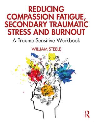 Reducing Compassion Fatigue, Secondary Traumatic Stress, and Burnout: A Trauma-Sensitive Workbook de William Steele