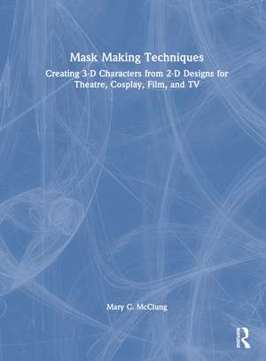 Mask Making Techniques: Creating 3-D Characters from 2-D Designs for Theatre, Cosplay, Film, and TV de Mary C. McClung