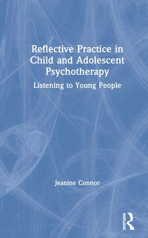 Reflective Practice in Child and Adolescent Psychotherapy: Listening to Young People de Jeanine Connor