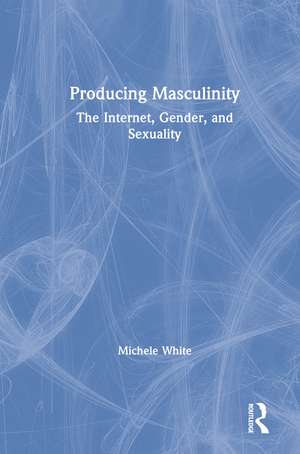 Producing Masculinity: The Internet, Gender, and Sexuality de Michele White