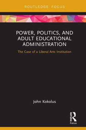 Power, Politics, and Adult Educational Administration: The Case of a Liberal Arts Institution de John Kokolus