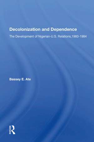 Decolonization And Dependence: The Development Of Nigerian-U.S. Relations, 1960-1984 de Bassey E Ate