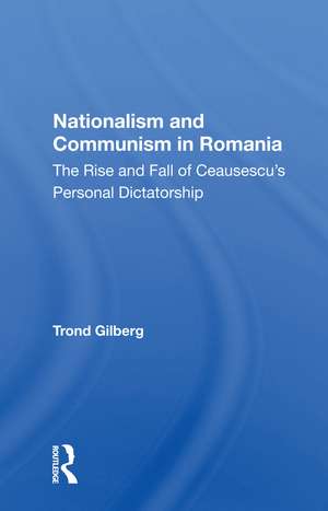 Nationalism and Communism in Romania: The Rise and Fall of Ceausescu's Personal Dictatorship de Trond Gilberg