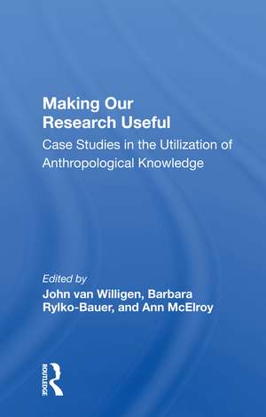 Making Our Research Useful: Case Studies In The Utilization Of Anthropological Knowledge de John van Willigen