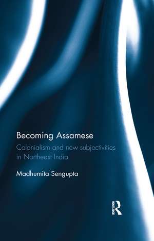 Becoming Assamese: Colonialism and New Subjectivities in Northeast India de Madhumita Sengupta