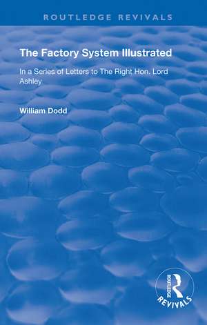 The Factory System Illustrated: In a series of letters to the Right Hon. Lord Ashley ... Together with a Narrative of the Experience and Sufferings of William Dodd, a Factory cripple, written by himself de William Dodd