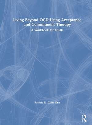 Living Beyond OCD Using Acceptance and Commitment Therapy: A Workbook for Adults de Patricia E. Zurita Ona