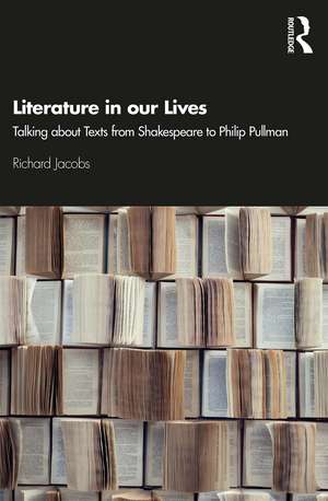 Literature in our Lives: Talking About Texts from Shakespeare to Philip Pullman de Richard Jacobs