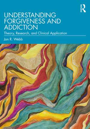 Understanding Forgiveness and Addiction: Theory, Research, and Clinical Application de Jon R. Webb