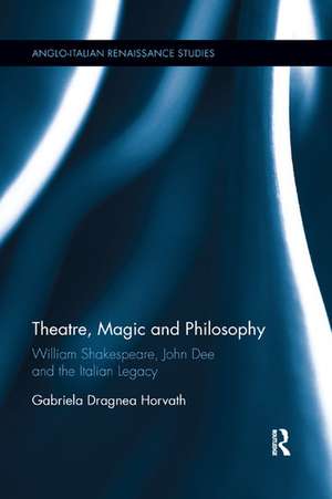 Theatre, Magic and Philosophy: William Shakespeare, John Dee and the Italian Legacy de Gabriela Dragnea Horvath