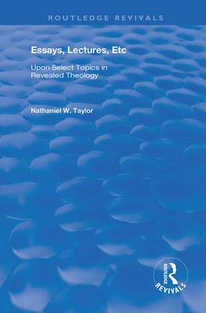 Essays, Lectures, Etc: Upon Select Topics in Revealed Theology de Nathaniel William Taylor