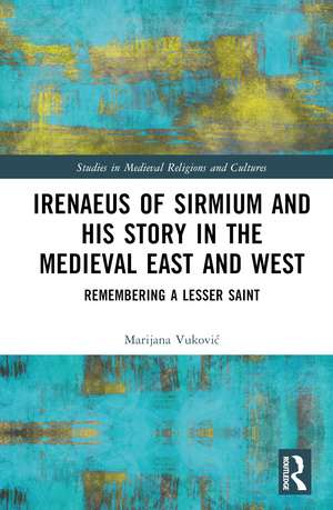 Irenaeus of Sirmium and His Story in the Medieval East and West: Remembering a Lesser Saint de Marijana Vuković