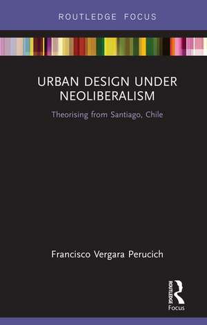 Urban Design Under Neoliberalism: Theorising from Santiago, Chile de Francisco Vergara Perucich