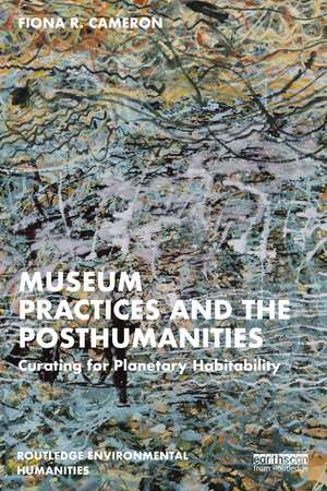 Museum Practices and the Posthumanities: Curating for Planetary Habitability de Fiona R. Cameron