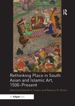 Rethinking Place in South Asian and Islamic Art, 1500-Present de Deborah S. Hutton