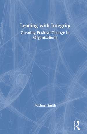 Leading with Integrity: Creating Positive Change in Organizations de Michael Smith