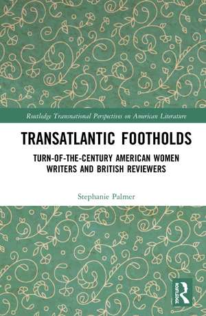 Transatlantic Footholds: Turn-of-the-Century American Women Writers and British Reviewers de Stephanie Palmer