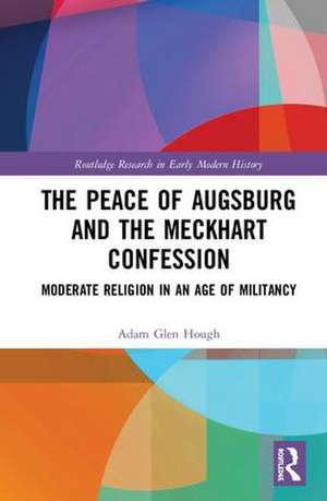 The Peace of Augsburg and the Meckhart Confession: Moderate Religion in an Age of Militancy de Adam Glen Hough