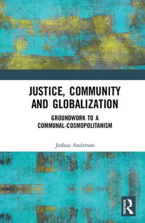 Justice, Community and Globalization: Groundwork to a Communal-Cosmopolitanism de Joshua Anderson